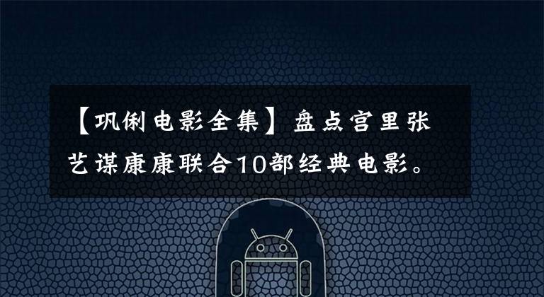 【鞏俐電影全集】盤點(diǎn)宮里張藝謀康康聯(lián)合10部經(jīng)典電影。