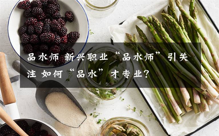 品水師 新興職業(yè)“品水師”引關(guān)注 如何“品水”才專業(yè)？