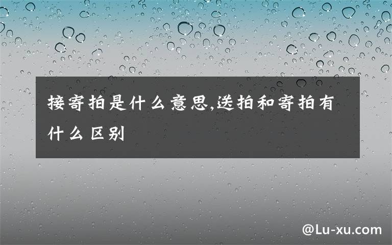 接寄拍是什么意思,送拍和寄拍有什么區(qū)別