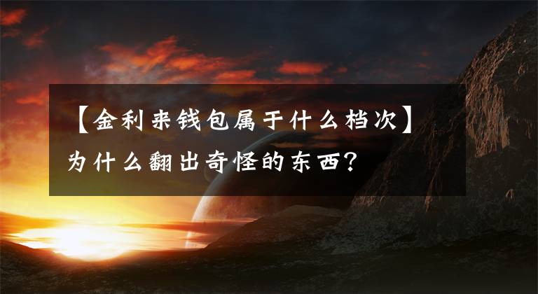 【金利來錢包屬于什么檔次】為什么翻出奇怪的東西？