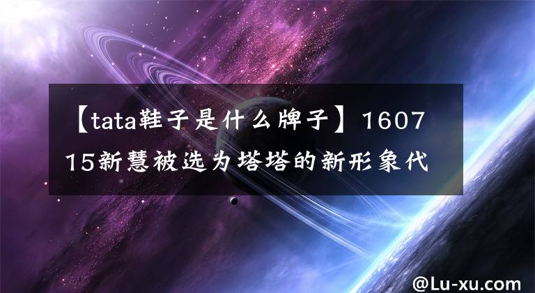 【tata鞋子是什么牌子】160715新慧被選為塔塔的新形象代言人，宣傳電影親密秀中文