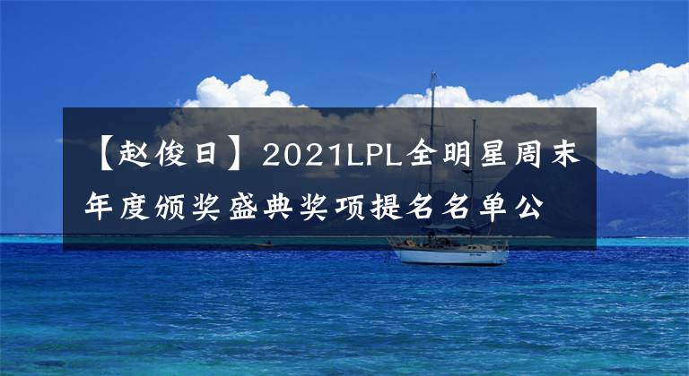 【趙俊日】2021LPL全明星周末年度頒獎盛典獎項提名名單公布