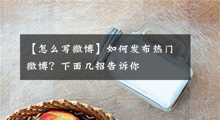 【怎么寫(xiě)微博】如何發(fā)布熱門(mén)微博？下面幾招告訴你