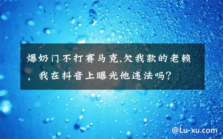 爆奶門(mén)不打賽馬克,欠我款的老賴，我在抖音上曝光他違法嗎？