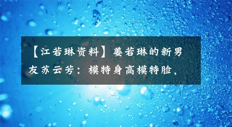 【江若琳資料】姜若琳的新男友蘇云芳：模特身高模特臉，至少顏值比趙云錦強。