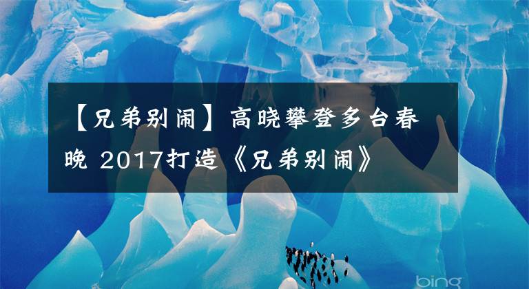 【兄弟別鬧】高曉攀登多臺春晚 2017打造《兄弟別鬧》