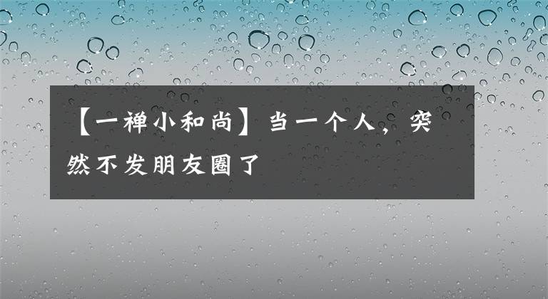 【一禪小和尚】當一個人，突然不發(fā)朋友圈了