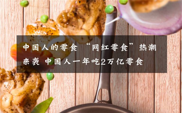 中國(guó)人的零食 “網(wǎng)紅零食”熱潮來襲 中國(guó)人一年吃2萬億零食