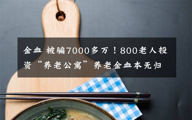 金血 被騙7000多萬！800老人投資“養(yǎng)老公寓”養(yǎng)老金血本無歸