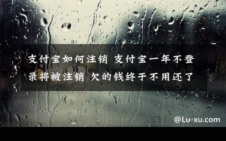 支付寶如何注銷 支付寶一年不登錄將被注銷 欠的錢終于不用還了嗎？