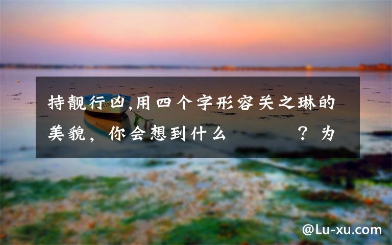 持靚行兇,用四個(gè)字形容關(guān)之琳的美貌，你會(huì)想到什么 ???？為什么？