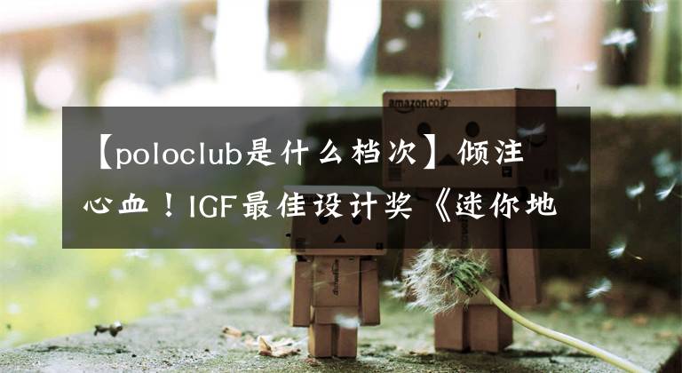 【poloclub是什么檔次】?jī)A注心血！IGF最佳設(shè)計(jì)獎(jiǎng)《迷你地鐵》開(kāi)發(fā)者復(fù)盤3年開(kāi)發(fā)過(guò)程。