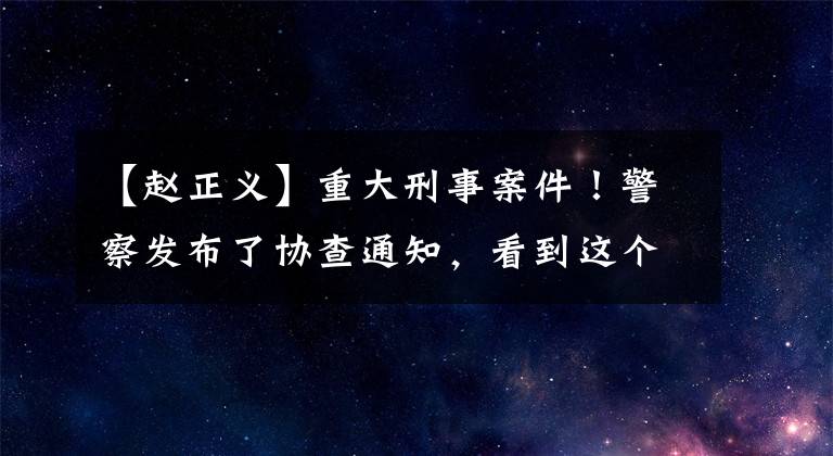 【趙正義】重大刑事案件！警察發(fā)布了協(xié)查通知，看到這個(gè)人就報(bào)警了。