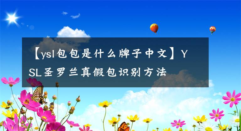 【ysl包包是什么牌子中文】YSL圣羅蘭真假包識別方法