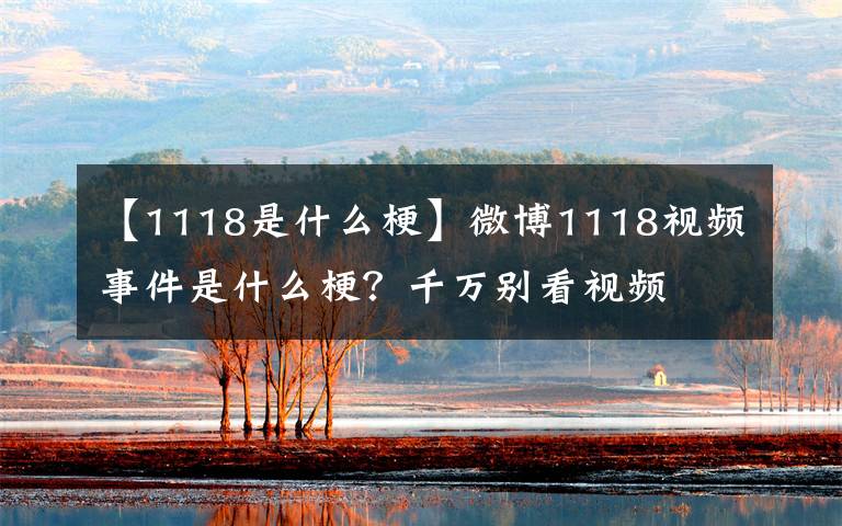 【1118是什么?！课⒉?118視頻事件是什么梗？千萬別看視頻