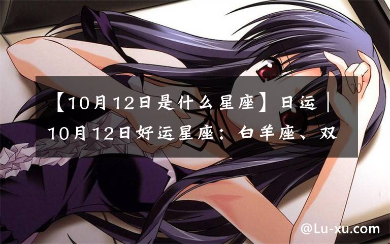 【10月12日是什么星座】日運｜10月12日好運星座：白羊座、雙子座、獅子座