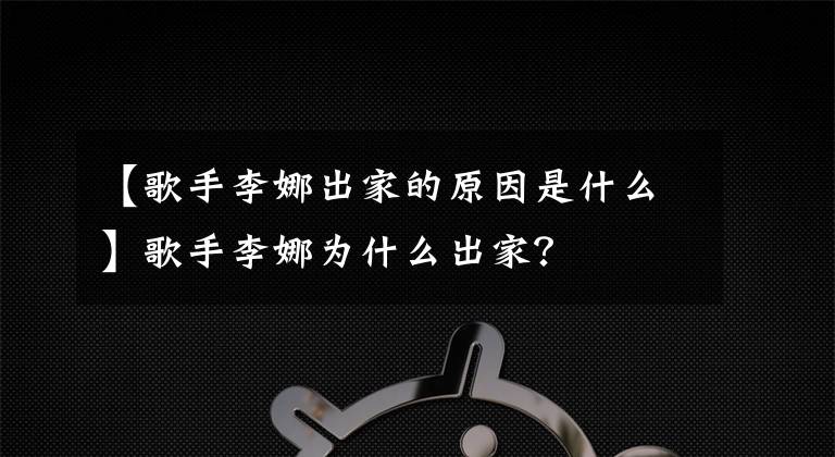 【歌手李娜出家的原因是什么】歌手李娜為什么出家？