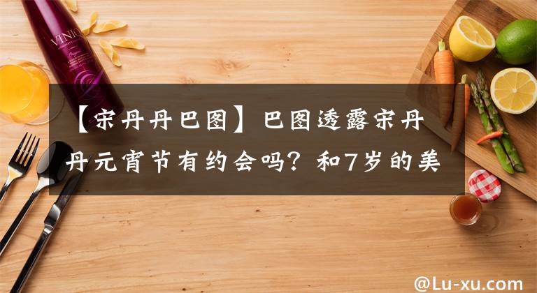 【宋丹丹巴圖】巴圖透露宋丹丹元宵節(jié)有約會嗎？和7歲的美麗妻子同框催促網民生兩個孩子。