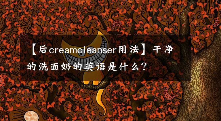 【后creamcleanser用法】干凈的洗面奶的英語(yǔ)是什么？