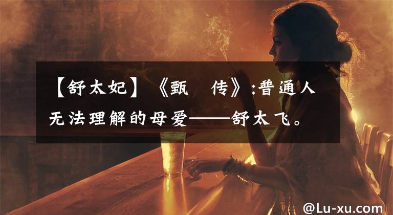 【舒太妃】《甄嬛傳》:普通人無法理解的母愛——舒太飛。