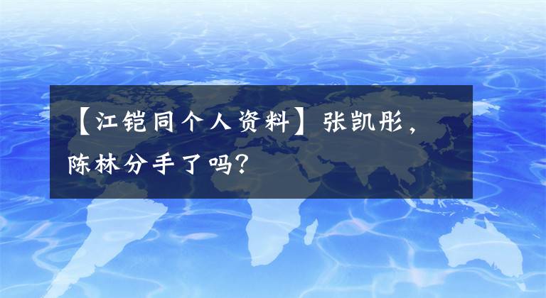 【江鎧同個人資料】張凱彤，陳林分手了嗎？