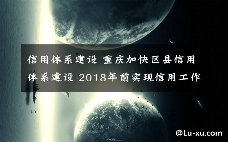 信用體系建設(shè) 重慶加快區(qū)縣信用體系建設(shè) 2018年前實(shí)現(xiàn)信用工作“八個(gè)有”