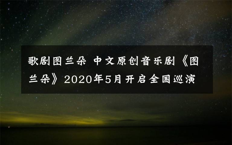 歌劇圖蘭朵 中文原創(chuàng)音樂(lè)劇《圖蘭朵》2020年5月開(kāi)啟全國(guó)巡演