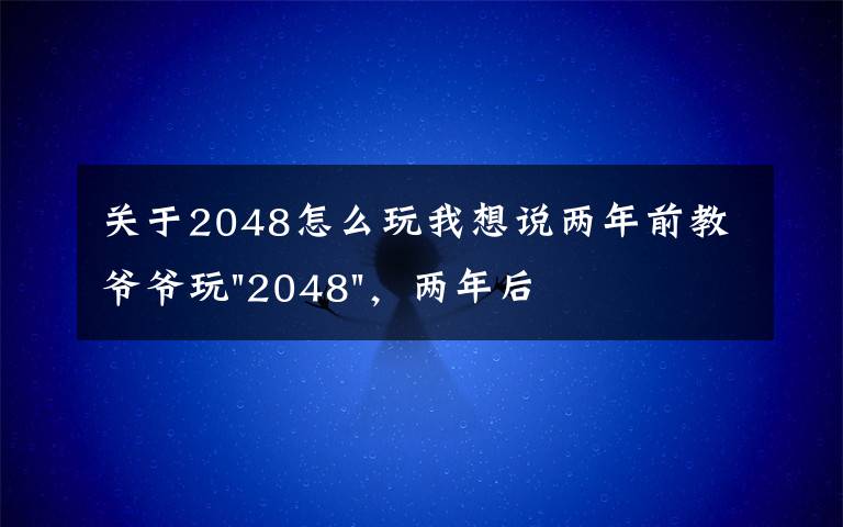 關(guān)于2048怎么玩我想說兩年前教爺爺玩"2048"，兩年后成績(jī)最高分：四千多萬……