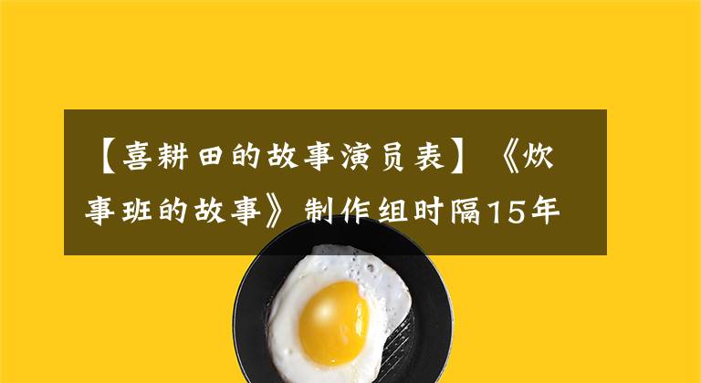 【喜耕田的故事演員表】《炊事班的故事》制作組時(shí)隔15年重逢，配角龍圖比主演更火爆