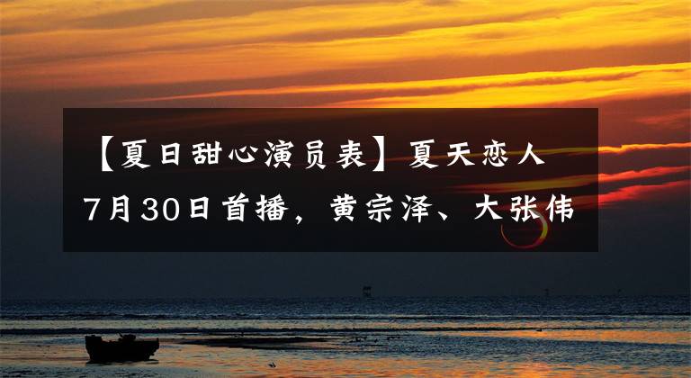 【夏日甜心演員表】夏天戀人7月30日首播，黃宗澤、大張偉、張翰等五位男神怎么笑？