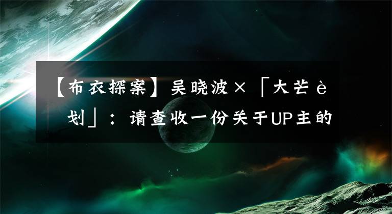 【布衣探案】吳曉波×「大芒計(jì)劃」：請查收一份關(guān)于UP主的商業(yè)計(jì)劃書