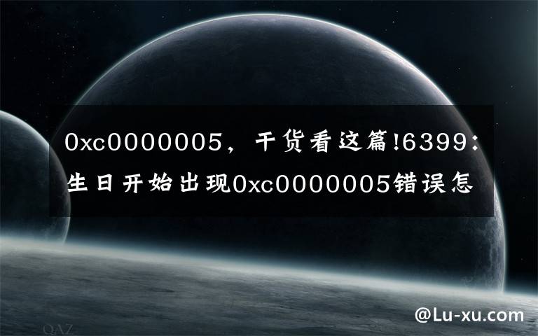 0xc0000005，干貨看這篇!6399：生日開始出現(xiàn)0xc0000005錯誤怎么辦