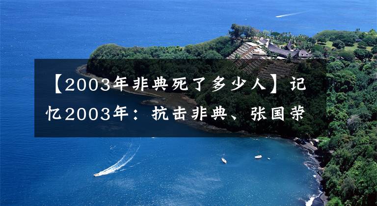 【2003年非典死了多少人】記憶2003年：抗擊非典、張國(guó)榮、梅艷芳