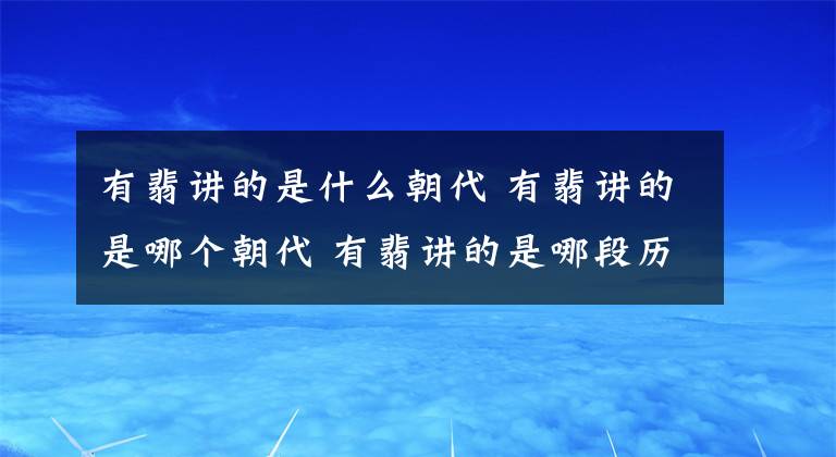 有翡講的是什么朝代 有翡講的是哪個(gè)朝代 有翡講的是哪段歷史