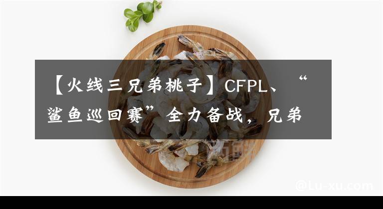 【火線三兄弟桃子】CFPL、“鯊魚巡回賽”全力備戰(zhàn)，兄弟隊(duì)加油。