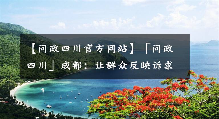 【問政四川官方網站】「問政四川」成都：讓群眾反映訴求像“網購一樣方便”