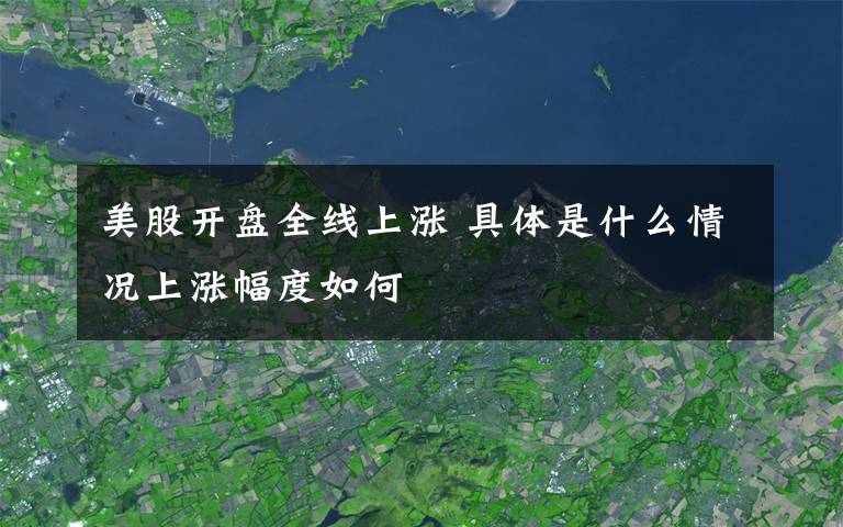 美股開盤全線上漲 具體是什么情況上漲幅度如何