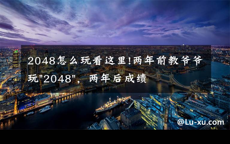 2048怎么玩看這里!兩年前教爺爺玩"2048"，兩年后成績最高分：四千多萬……