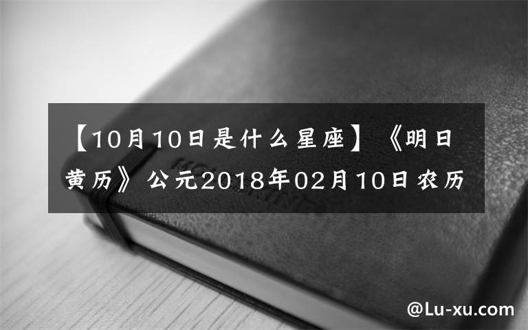 【10月10日是什么星座】《明日黃歷》公元2018年02月10日農(nóng)歷12月(大)25日星期六水瓶座