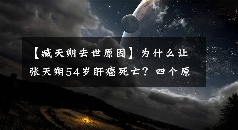 【臧天朔去世原因】為什么讓張?zhí)焖?4歲肝癌死亡？四個(gè)原因是導(dǎo)火索！