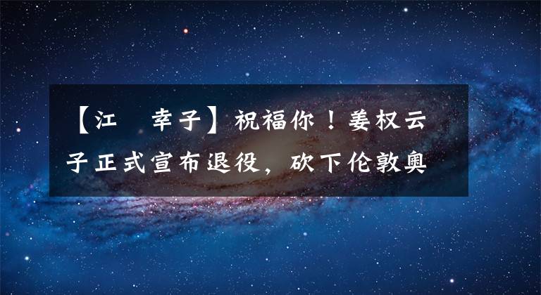 【江畑幸子】祝福你！姜權云子正式宣布退役，砍下倫敦奧運會短板33分，推翻了中國女排。