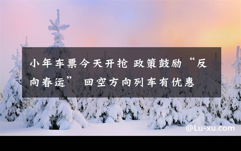 小年車票今天開搶 政策鼓勵“反向春運” 回空方向列車有優(yōu)惠