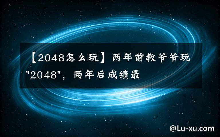 【2048怎么玩】兩年前教爺爺玩"2048"，兩年后成績最高分：四千多萬……