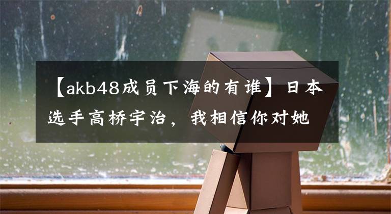 【akb48成員下海的有誰】日本選手高橋宇治，我相信你對她的妻子AKB48會(huì)員更了解！