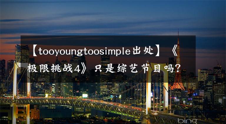 【tooyoungtoosimple出處】《極限挑戰(zhàn)4》只是綜藝節(jié)目嗎？Too  young  too  simple！