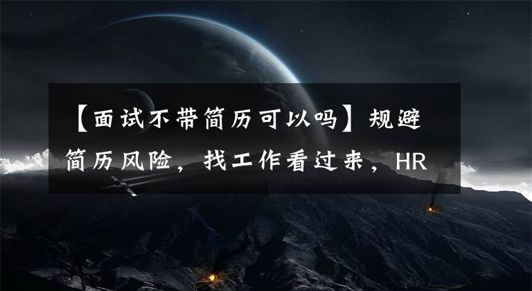 【面試不帶簡(jiǎn)歷可以嗎】規(guī)避簡(jiǎn)歷風(fēng)險(xiǎn)，找工作看過來，HR最看重簡(jiǎn)歷的什么？