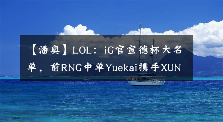 【潘奧】LOL：iG官宣德杯大名單，前RNG中單Yuekai攜手XUN、neny出戰(zhàn)