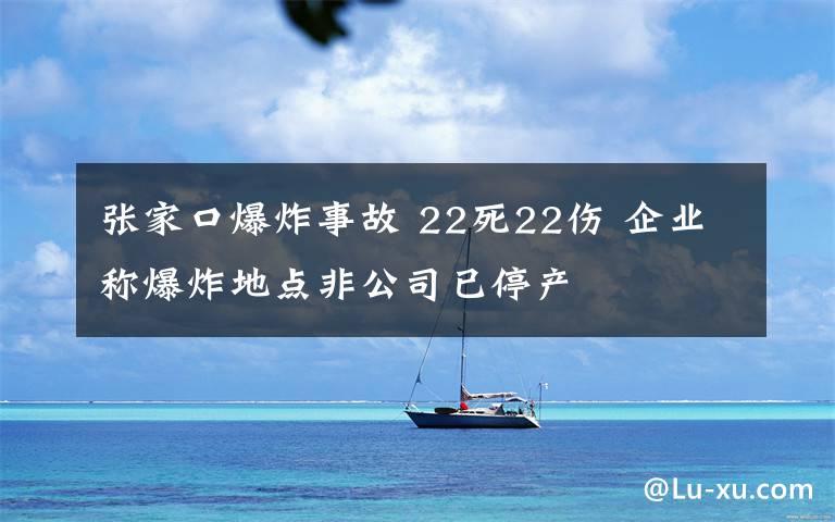 張家口爆炸事故 22死22傷 企業(yè)稱爆炸地點(diǎn)非公司已停產(chǎn)