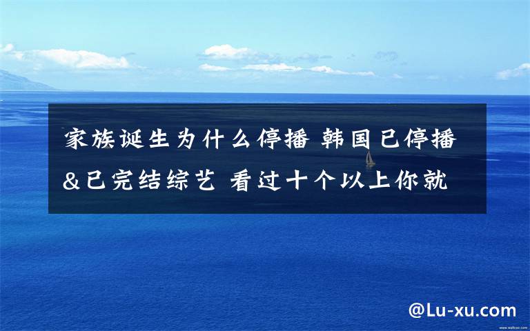 家族誕生為什么停播 韓國已停播&已完結(jié)綜藝 看過十個以上你就老了