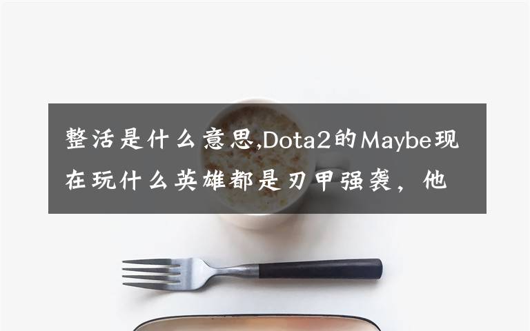 整活是什么意思,Dota2的Maybe現(xiàn)在玩什么英雄都是刃甲強(qiáng)襲，他這樣是不是在